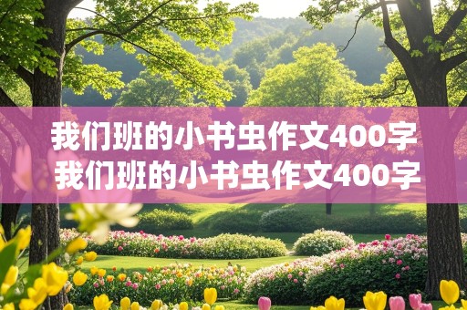 我们班的小书虫作文400字 我们班的小书虫作文400字左右