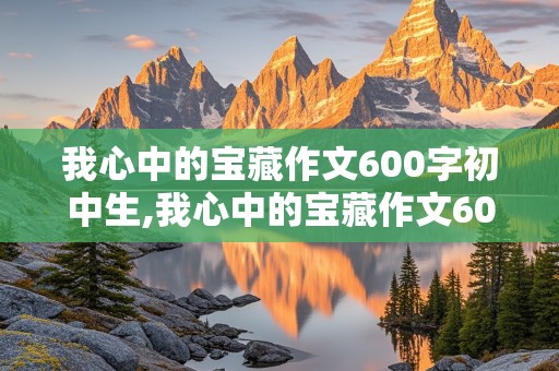 我心中的宝藏作文600字初中生,我心中的宝藏作文600字初中生亲情