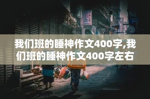 我们班的睡神作文400字,我们班的睡神作文400字左右