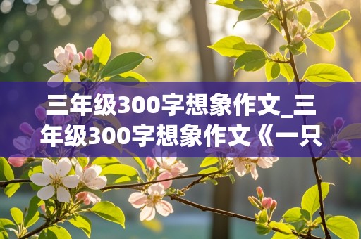 三年级300字想象作文_三年级300字想象作文《一只会飞的猫》