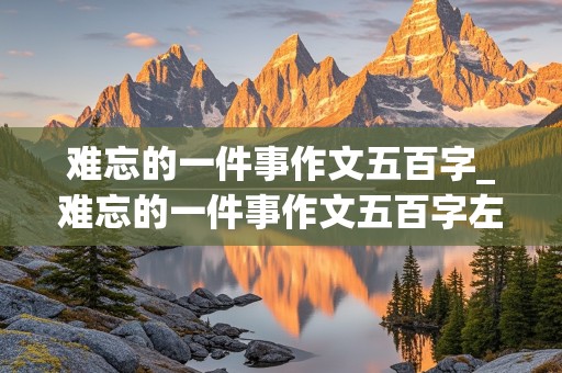 难忘的一件事作文五百字_难忘的一件事作文五百字左右