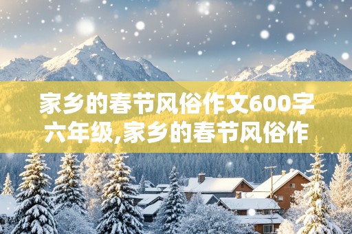 家乡的春节风俗作文600字六年级,家乡的春节风俗作文600字六年级详略得当