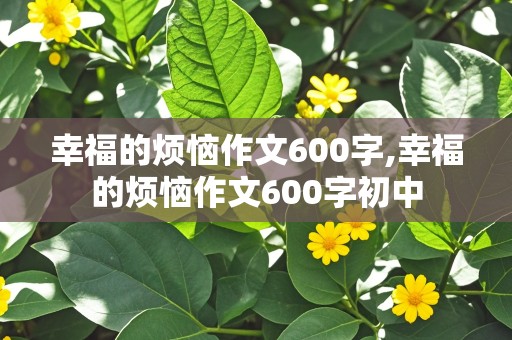 幸福的烦恼作文600字,幸福的烦恼作文600字初中