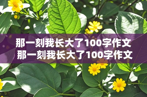 那一刻我长大了100字作文 那一刻我长大了100字作文免费