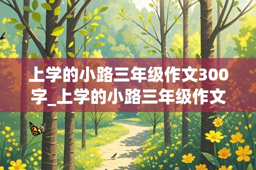 上学的小路三年级作文300字_上学的小路三年级作文300字怎么写的