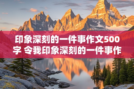 印象深刻的一件事作文500字 令我印象深刻的一件事作文500字