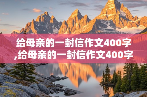 给母亲的一封信作文400字,给母亲的一封信作文400字左右