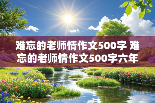 难忘的老师情作文500字 难忘的老师情作文500字六年级