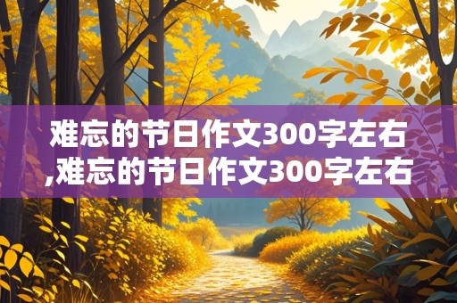 难忘的节日作文300字左右,难忘的节日作文300字左右三年级