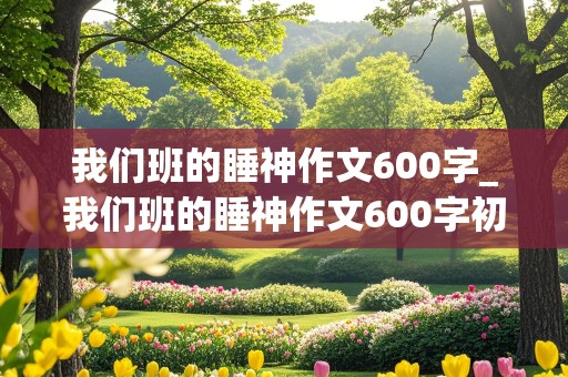 我们班的睡神作文600字_我们班的睡神作文600字初一