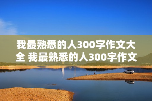 我最熟悉的人300字作文大全 我最熟悉的人300字作文大全,写同学