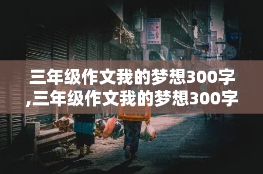 三年级作文我的梦想300字,三年级作文我的梦想300字左右