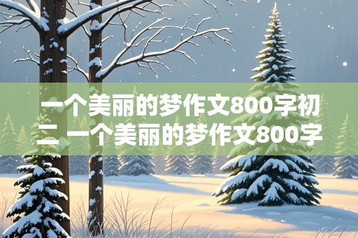 一个美丽的梦作文800字初二 一个美丽的梦作文800字初二记叙文