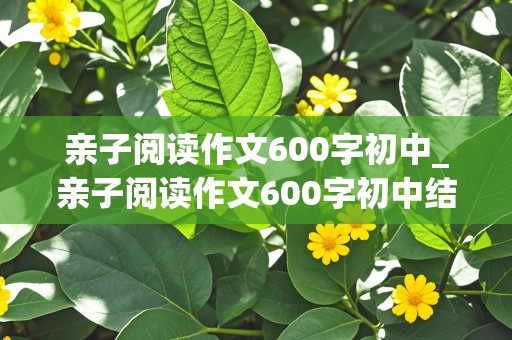 亲子阅读作文600字初中_亲子阅读作文600字初中结尾