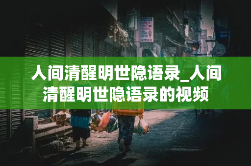 人间清醒明世隐语录_人间清醒明世隐语录的视频