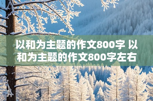 以和为主题的作文800字 以和为主题的作文800字左右