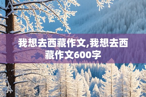 我想去西藏作文,我想去西藏作文600字