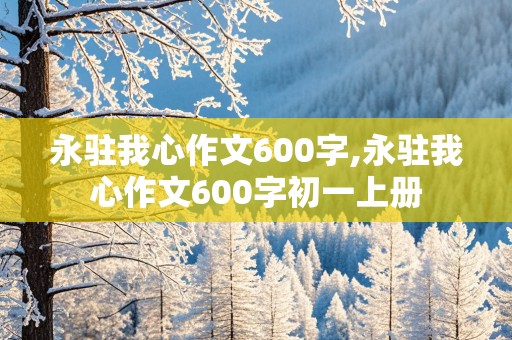 永驻我心作文600字,永驻我心作文600字初一上册