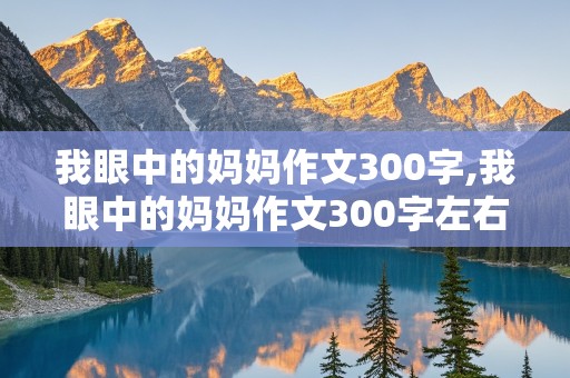 我眼中的妈妈作文300字,我眼中的妈妈作文300字左右