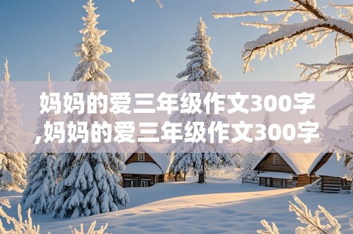 妈妈的爱三年级作文300字,妈妈的爱三年级作文300字左右