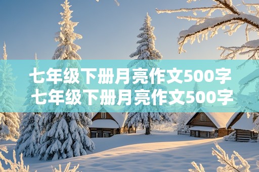 七年级下册月亮作文500字 七年级下册月亮作文500字托物言志