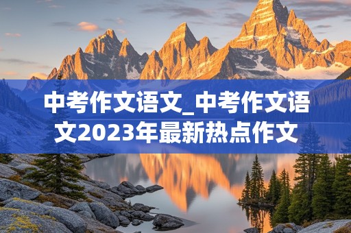 中考作文语文_中考作文语文2023年最新热点作文