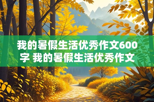 我的暑假生活优秀作文600字 我的暑假生活优秀作文600字初中