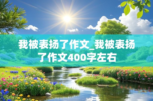 我被表扬了作文_我被表扬了作文400字左右