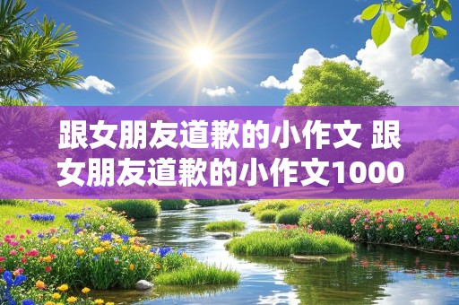 跟女朋友道歉的小作文 跟女朋友道歉的小作文1000字