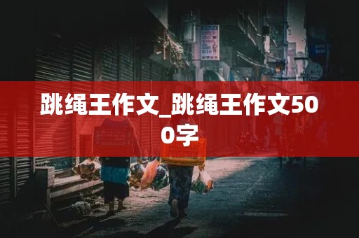 跳绳王作文_跳绳王作文500字