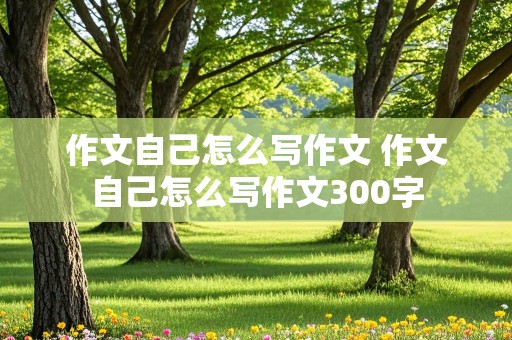 作文自己怎么写作文 作文自己怎么写作文300字