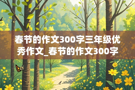 春节的作文300字三年级优秀作文_春节的作文300字三年级优秀作文开头怎么写