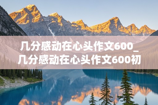 几分感动在心头作文600_几分感动在心头作文600初中