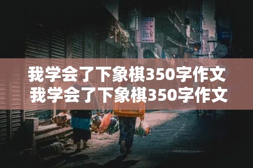 我学会了下象棋350字作文 我学会了下象棋350字作文哟波折