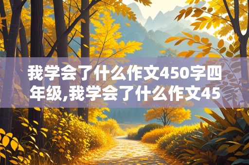 我学会了什么作文450字四年级,我学会了什么作文450字四年级下册