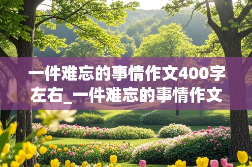 一件难忘的事情作文400字左右_一件难忘的事情作文400字左右四年级