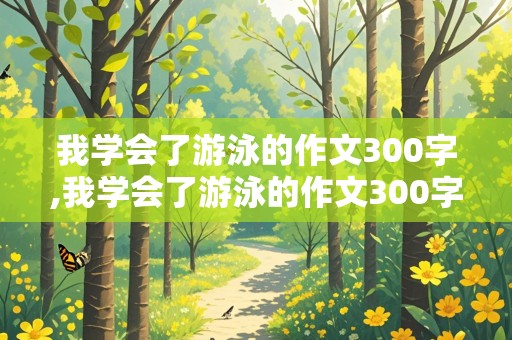 我学会了游泳的作文300字,我学会了游泳的作文300字三年级