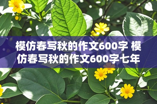 模仿春写秋的作文600字 模仿春写秋的作文600字七年级