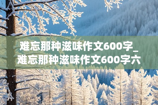 难忘那种滋味作文600字_难忘那种滋味作文600字六年级