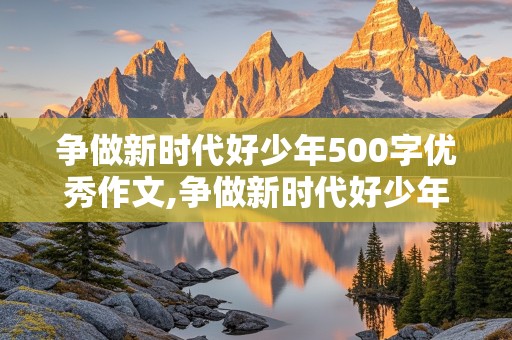 争做新时代好少年500字优秀作文,争做新时代好少年500字优秀作文格式写第一自然短