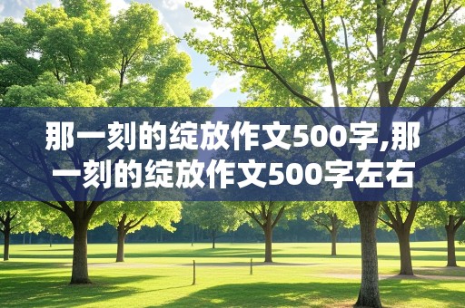 那一刻的绽放作文500字,那一刻的绽放作文500字左右初中