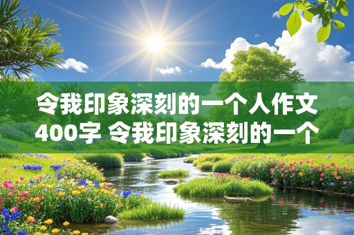 令我印象深刻的一个人作文400字 令我印象深刻的一个人作文400字左右