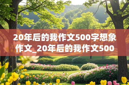 20年后的我作文500字想象作文_20年后的我作文500字想象作文军官