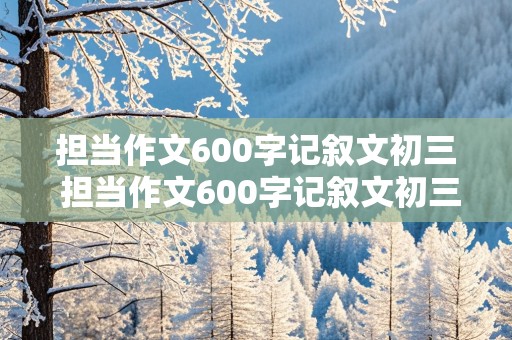 担当作文600字记叙文初三 担当作文600字记叙文初三下册