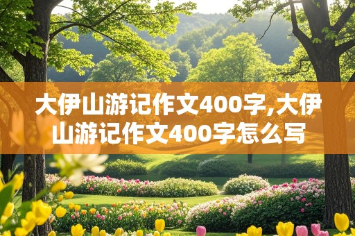 大伊山游记作文400字,大伊山游记作文400字怎么写