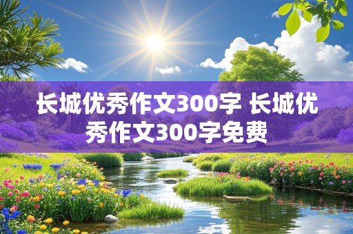 长城优秀作文300字 长城优秀作文300字免费