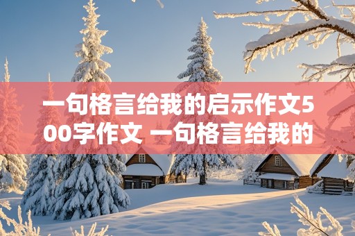 一句格言给我的启示作文500字作文 一句格言给我的启示作文500字作文具体事例