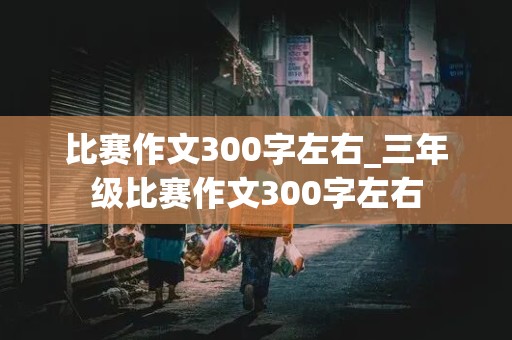 比赛作文300字左右_三年级比赛作文300字左右