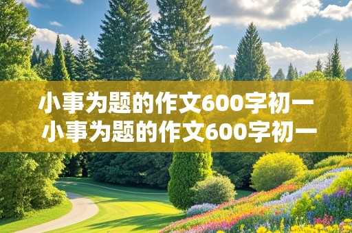 小事为题的作文600字初一 小事为题的作文600字初一上册