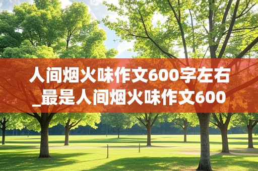 人间烟火味作文600字左右_最是人间烟火味作文600字左右